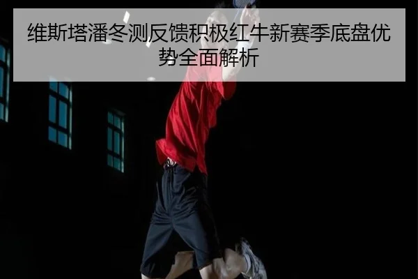 维斯塔潘冬测反馈积极红牛新赛季底盘优势全面解析